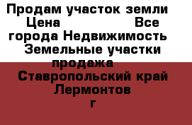 Продам участок земли › Цена ­ 2 700 000 - Все города Недвижимость » Земельные участки продажа   . Ставропольский край,Лермонтов г.